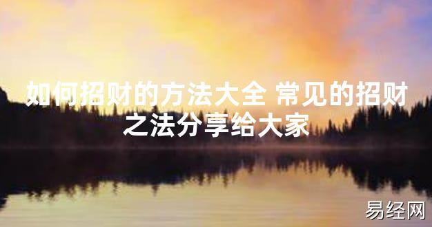 【2024最新风水】如何招财的方法大全 常见的招财之法分享给大家【好运风水】